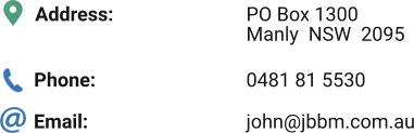 Address: Phone: Email: PO Box 1300 Manly  NSW  2095  0481 81 5530 john@jbbm.com.au